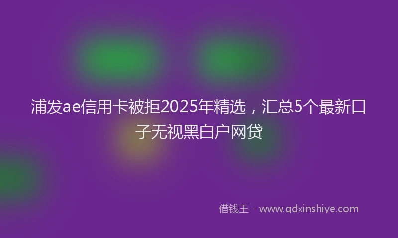 浦发ae信用卡被拒2025年精选，汇总5个最新口子无视黑白户网贷