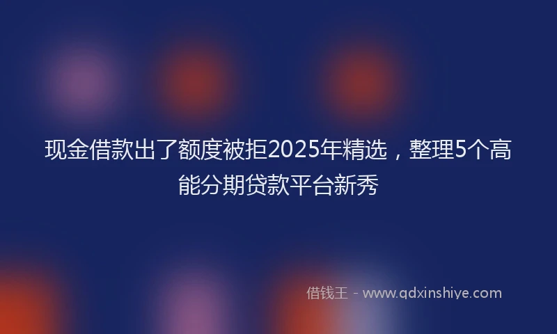现金借款出了额度被拒2025年精选，整理5个高能分期贷款平台新秀