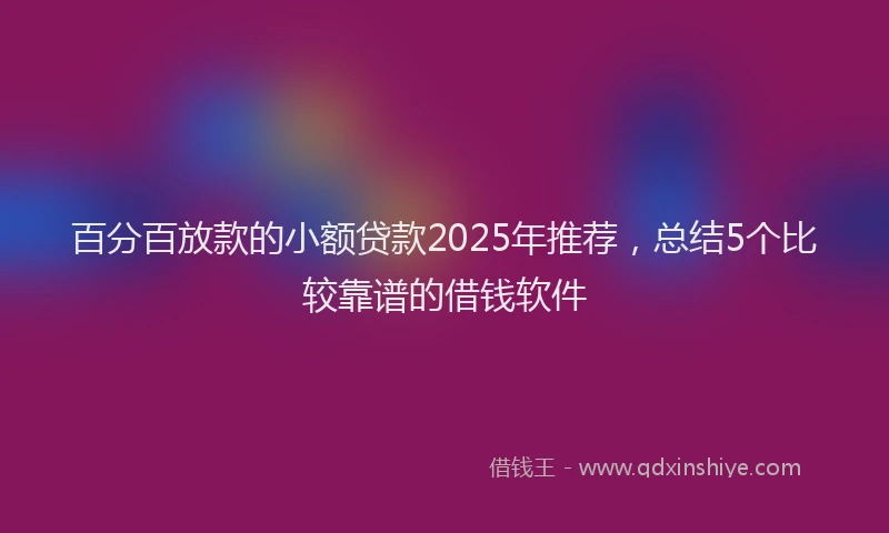 百分百放款的小额贷款2025年推荐，总结5个比较靠谱的借钱软件
