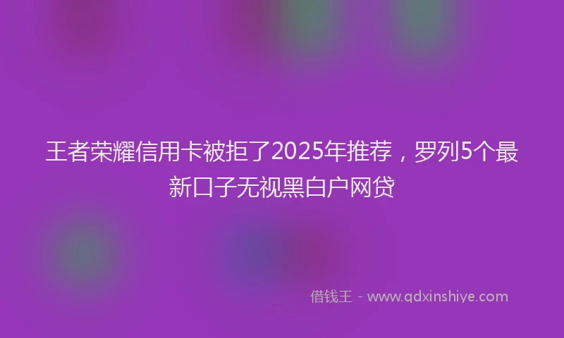 王者荣耀信用卡被拒了2025年推荐，罗列5个最新口子无视黑白户网贷