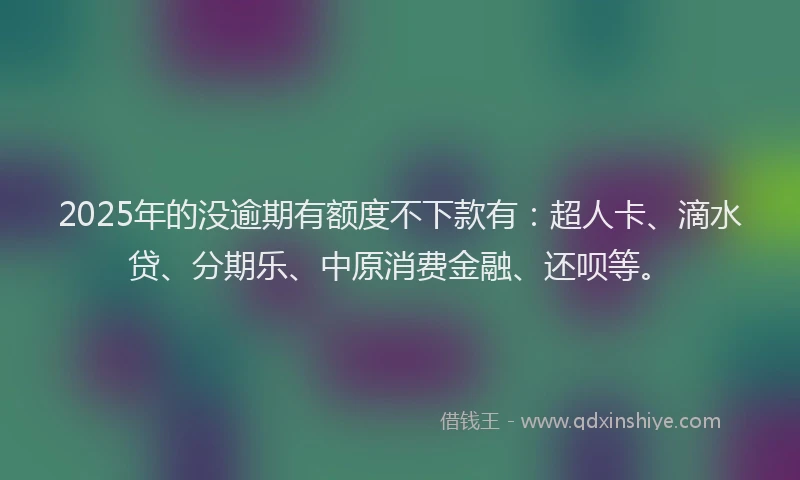 2025年的没逾期有额度不下款有：超人卡、滴水贷、分期乐、中原消费金融、还呗等。