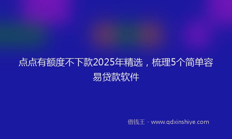 点点有额度不下款2025年精选，梳理5个简单容易贷款软件