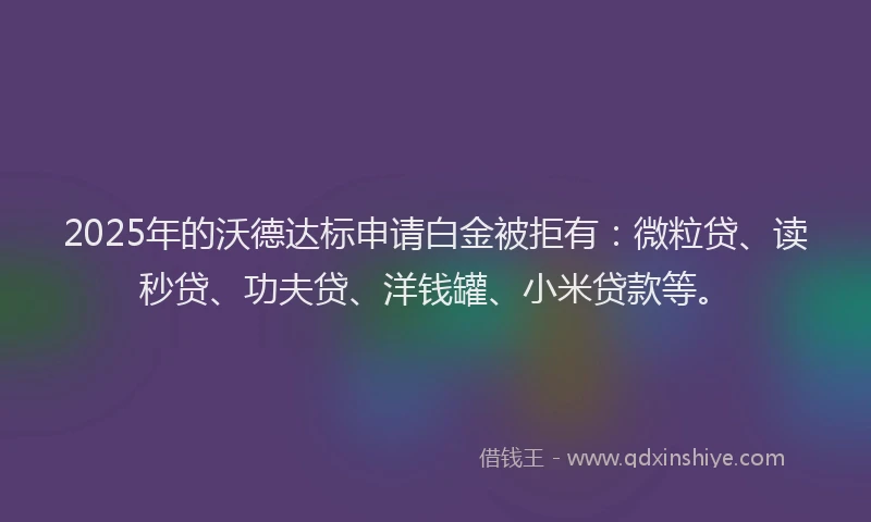 2025年的沃德达标申请白金被拒有：微粒贷、读秒贷、功夫贷、洋钱罐、小米贷款等。