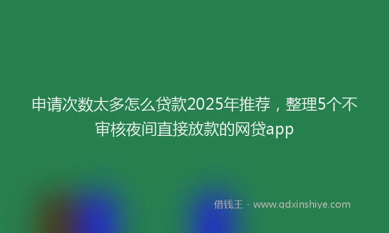 申请次数太多怎么贷款2025年推荐，整理5个不审核夜间直接放款的网贷app