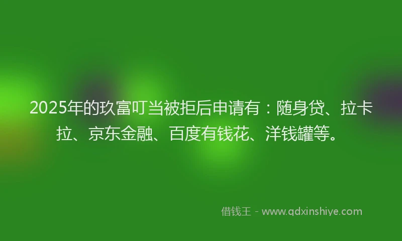 2025年的玖富叮当被拒后申请有：随身贷、拉卡拉、京东金融、百度有钱花、洋钱罐等。