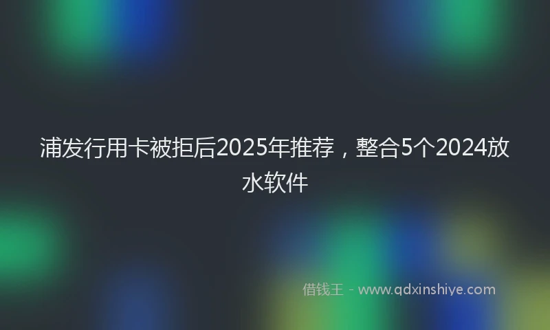 浦发行用卡被拒后2025年推荐，整合5个2024放水软件