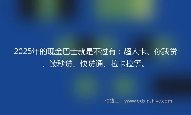 2025年的现金巴士就是不过有：超人卡、你我贷、读秒贷、快贷通、拉卡拉等。