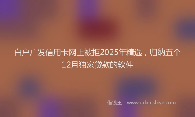 白户广发信用卡网上被拒2025年精选，归纳五个12月独家贷款的软件