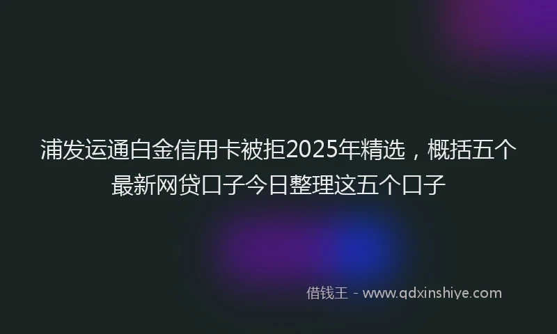 浦发运通白金信用卡被拒2025年精选，概括五个最新网贷口子今日整理这五个口子