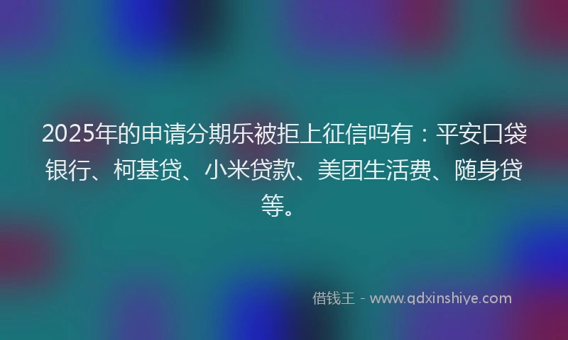 2025年的申请分期乐被拒上征信吗有：平安口袋银行、柯基贷、小米贷款、美团生活费、随身贷等。