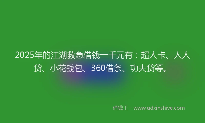 2025年的江湖救急借钱一千元有：超人卡、人人贷、小花钱包、360借条、功夫贷等。