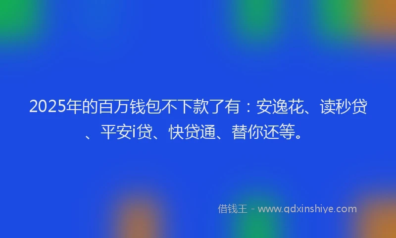 2025年的百万钱包不下款了有：安逸花、读秒贷、平安i贷、快贷通、替你还等。