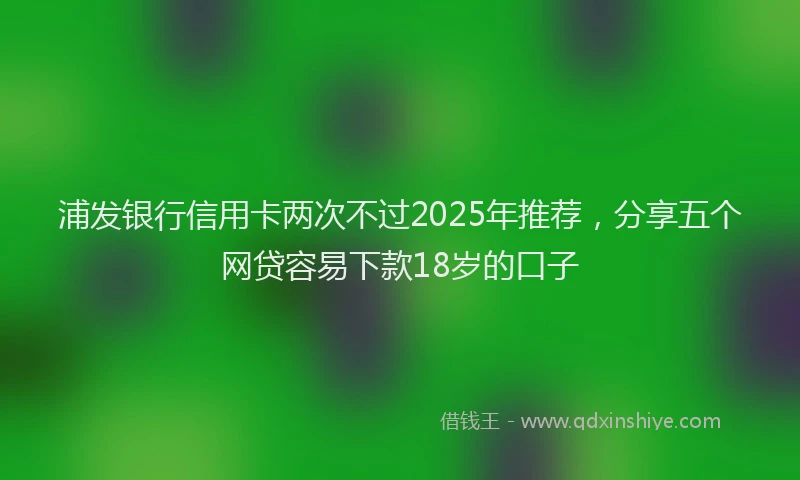 浦发银行信用卡两次不过2025年推荐，分享五个网贷容易下款18岁的口子