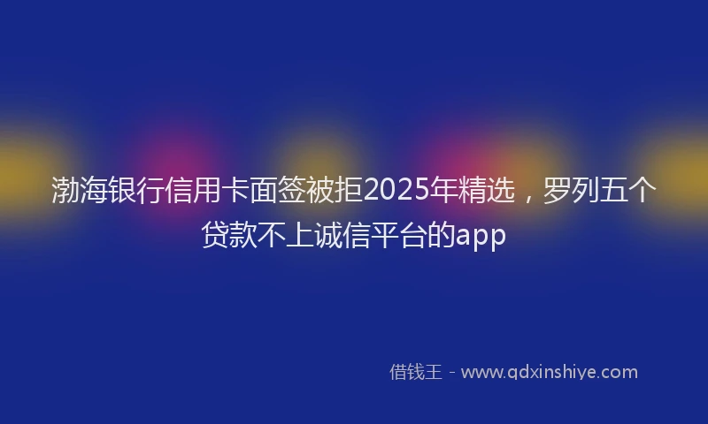 渤海银行信用卡面签被拒2025年精选，罗列五个贷款不上诚信平台的app