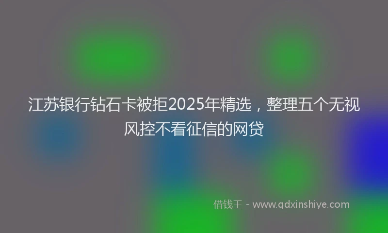 江苏银行钻石卡被拒2025年精选，整理五个无视风控不看征信的网贷