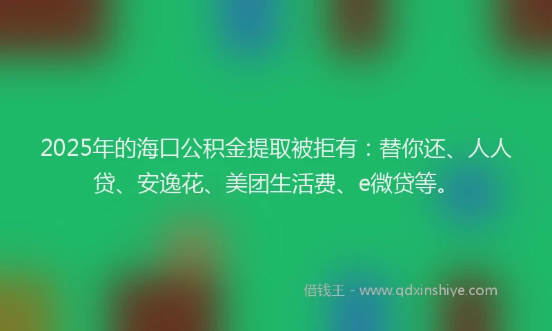 2025年的海口公积金提取被拒有：替你还、人人贷、安逸花、美团生活费、e微贷等。