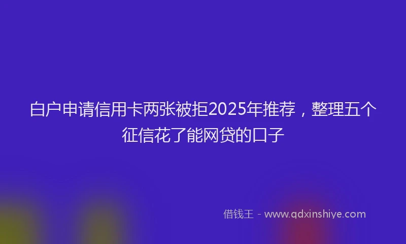 白户申请信用卡两张被拒2025年推荐，整理五个征信花了能网贷的口子