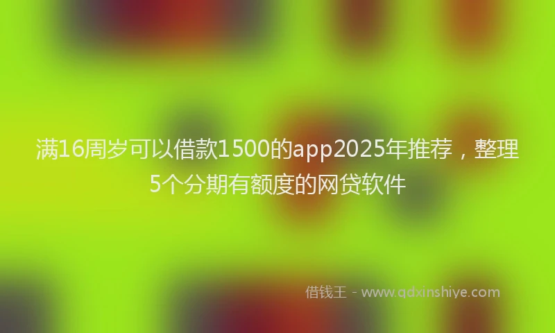 满16周岁可以借款1500的app2025年推荐，整理5个分期有额度的网贷软件