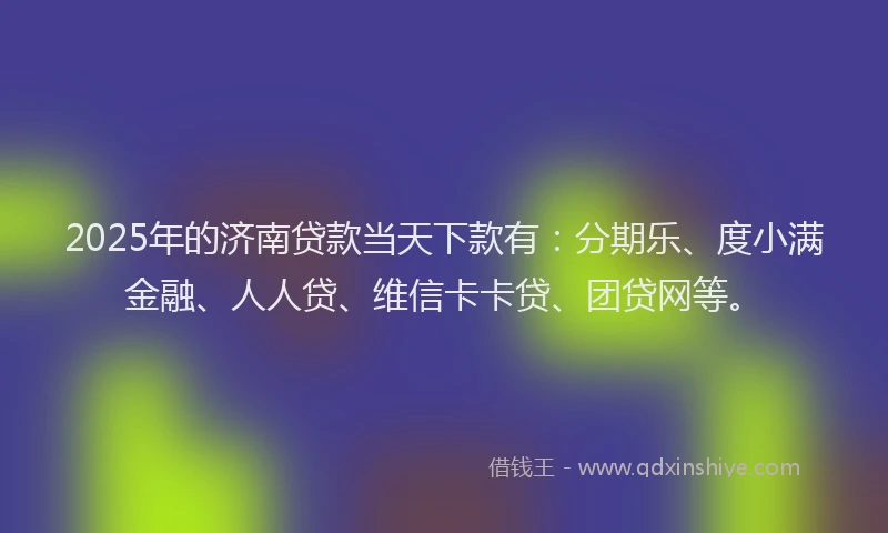 2025年的济南贷款当天下款有：分期乐、度小满金融、人人贷、维信卡卡贷、团贷网等。