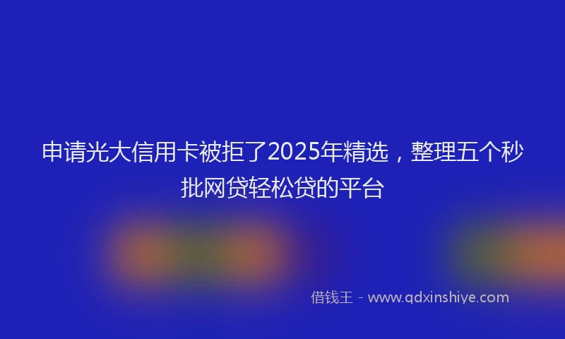 申请光大信用卡被拒了2025年精选，整理五个秒批网贷轻松贷的平台