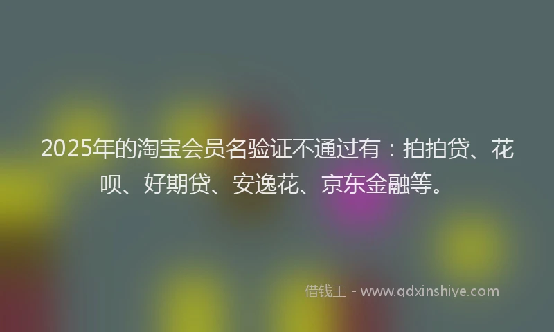 2025年的淘宝会员名验证不通过有：拍拍贷、花呗、好期贷、安逸花、京东金融等。