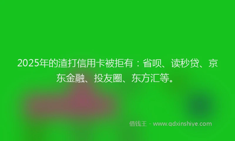 2025年的渣打信用卡被拒有：省呗、读秒贷、京东金融、投友圈、东方汇等。