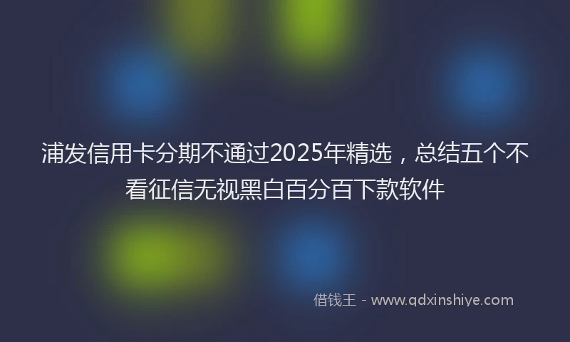 浦发信用卡分期不通过2025年精选，总结五个不看征信无视黑白百分百下款软件