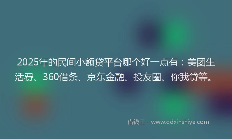 2025年的民间小额贷平台哪个好一点有：美团生活费、360借条、京东金融、投友圈、你我贷等。