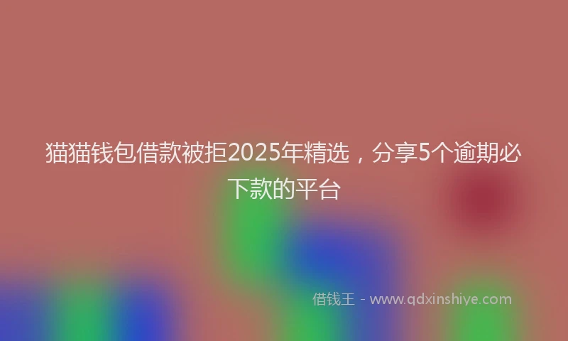 猫猫钱包借款被拒2025年精选，分享5个逾期必下款的平台