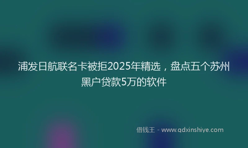 浦发日航联名卡被拒2025年精选，盘点五个苏州黑户贷款5万的软件