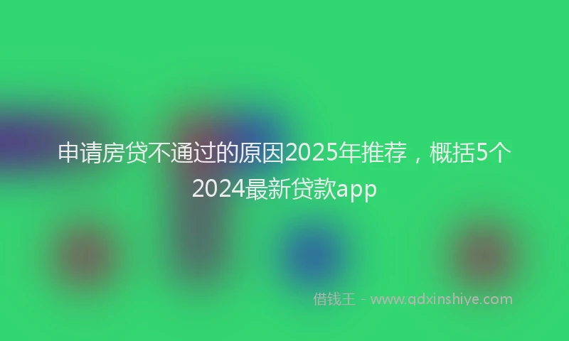 申请房贷不通过的原因2025年推荐，概括5个2024最新贷款app