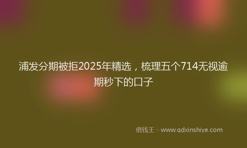浦发分期被拒2025年精选，梳理五个714无视逾期秒下的口子