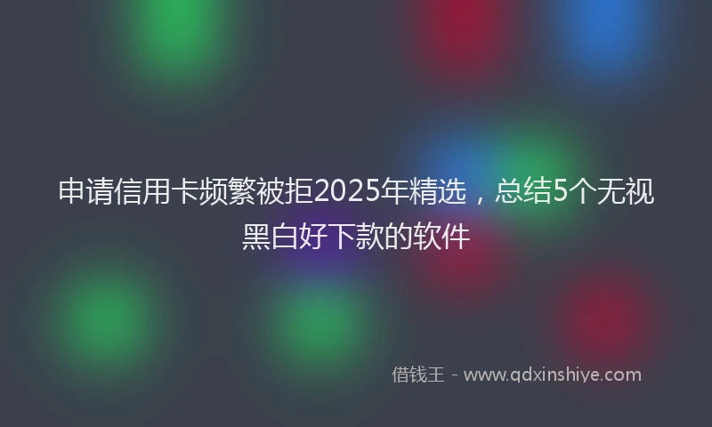 申请信用卡频繁被拒2025年精选，总结5个无视黑白好下款的软件