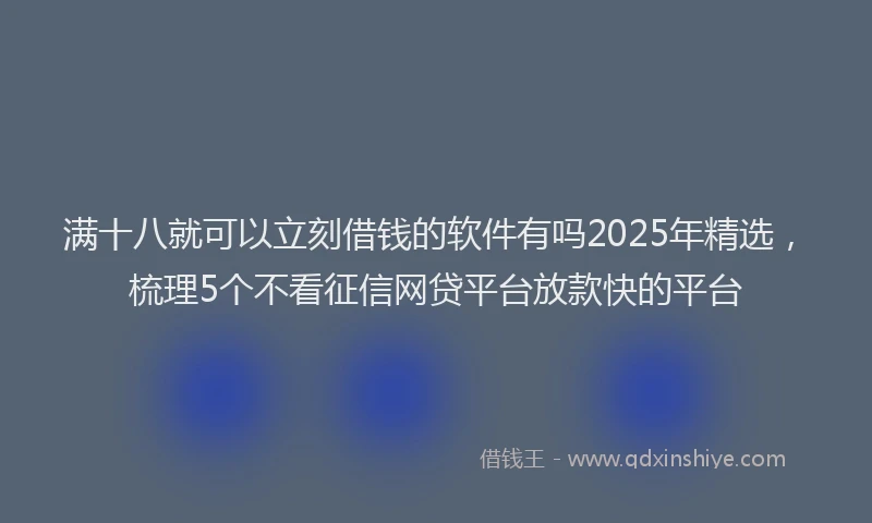 满十八就可以立刻借钱的软件有吗2025年精选，梳理5个不看征信网贷平台放款快的平台