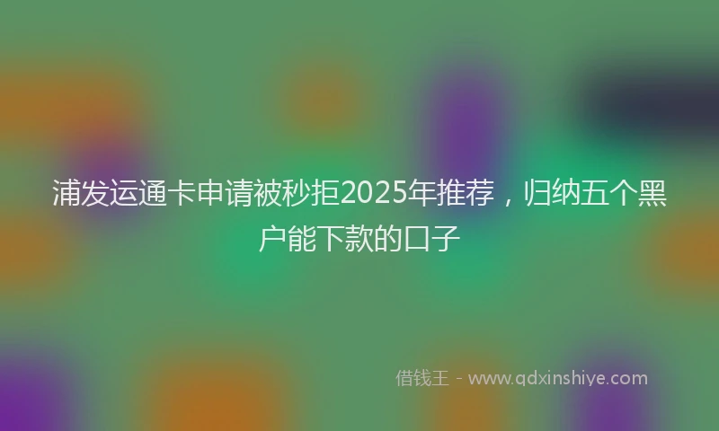 浦发运通卡申请被秒拒2025年推荐，归纳五个黑户能下款的口子
