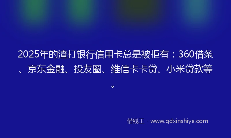 2025年的渣打银行信用卡总是被拒有：360借条、京东金融、投友圈、维信卡卡贷、小米贷款等。