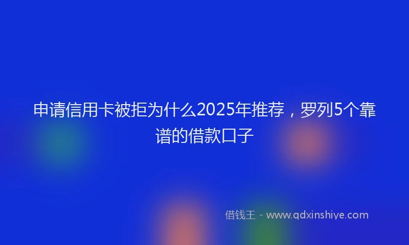 申请信用卡被拒为什么2025年推荐，罗列5个靠谱的借款口子