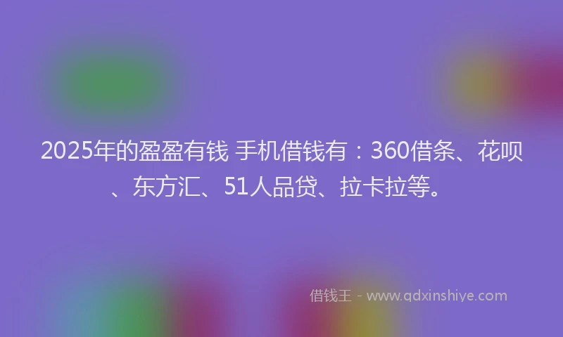 2025年的盈盈有钱 手机借钱有：360借条、花呗、东方汇、51人品贷、拉卡拉等。