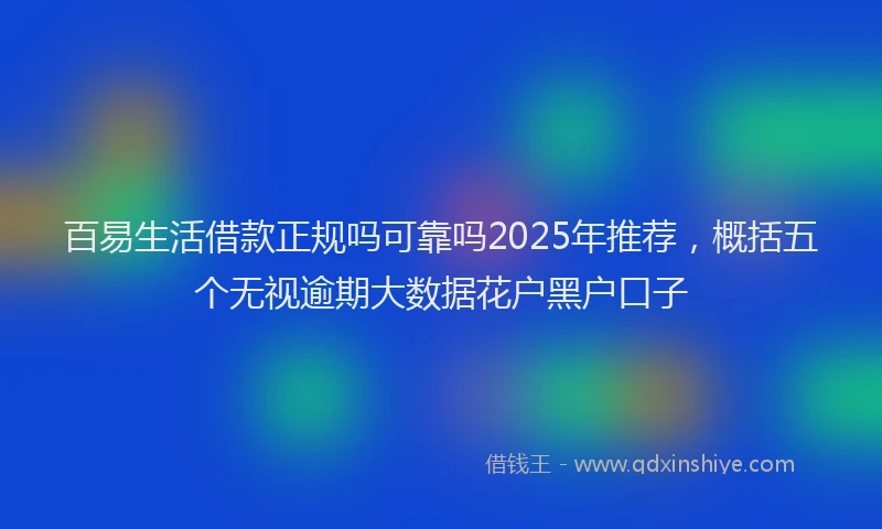 百易生活借款正规吗可靠吗2025年推荐，概括五个无视逾期大数据花户黑户口子