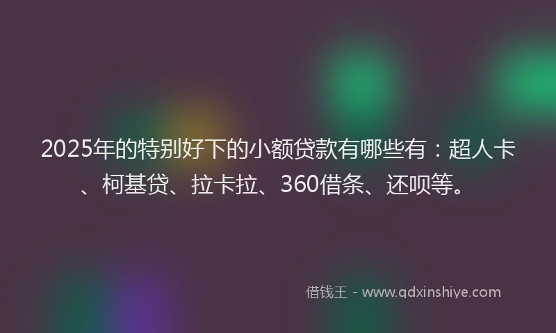 2025年的特别好下的小额贷款有哪些有：超人卡、柯基贷、拉卡拉、360借条、还呗等。