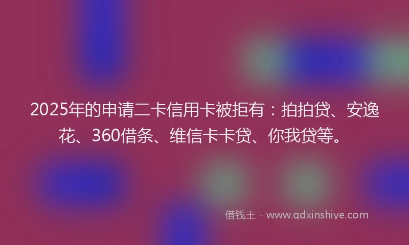2025年的申请二卡信用卡被拒有：拍拍贷、安逸花、360借条、维信卡卡贷、你我贷等。