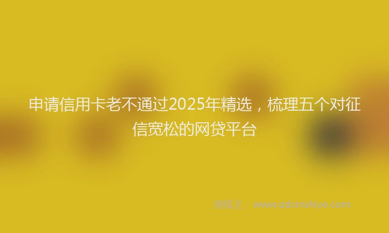 申请信用卡老不通过2025年精选，梳理五个对征信宽松的网贷平台