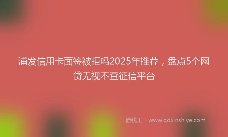 浦发信用卡面签被拒吗2025年推荐，盘点5个网贷无视不查征信平台