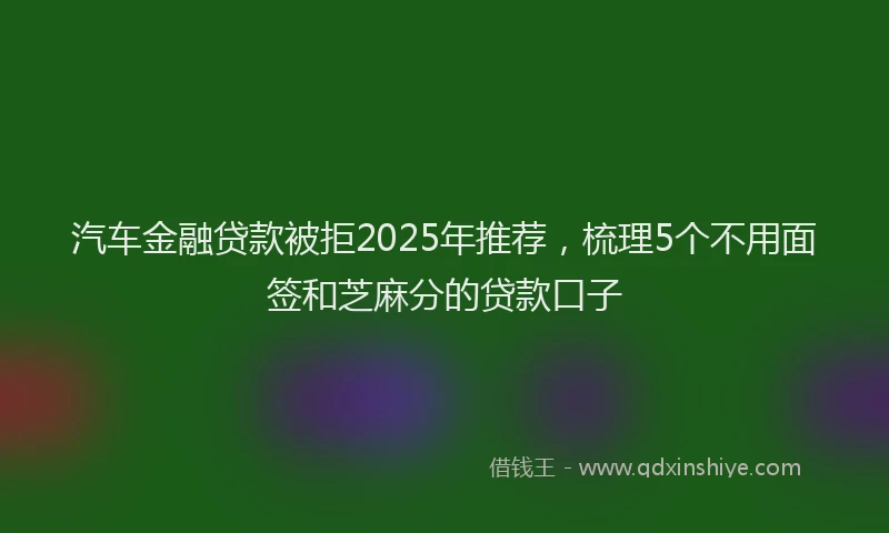 汽车金融贷款被拒2025年推荐，梳理5个不用面签和芝麻分的贷款口子