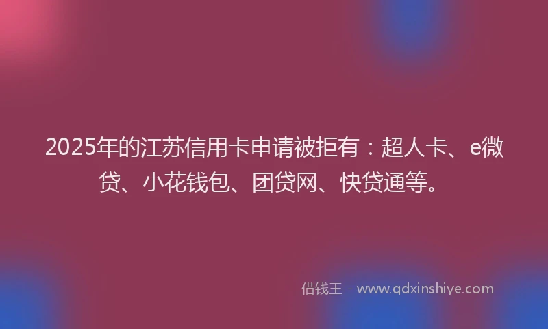 2025年的江苏信用卡申请被拒有：超人卡、e微贷、小花钱包、团贷网、快贷通等。