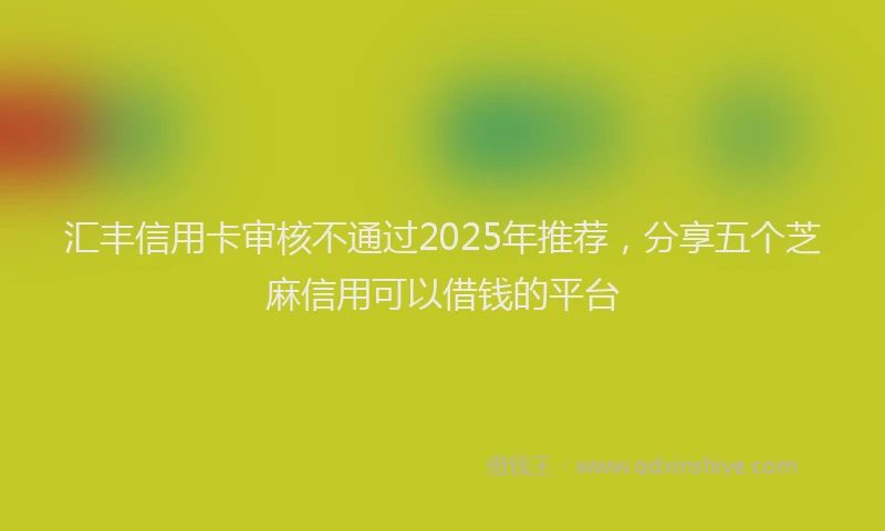 汇丰信用卡审核不通过2025年推荐，分享五个芝麻信用可以借钱的平台