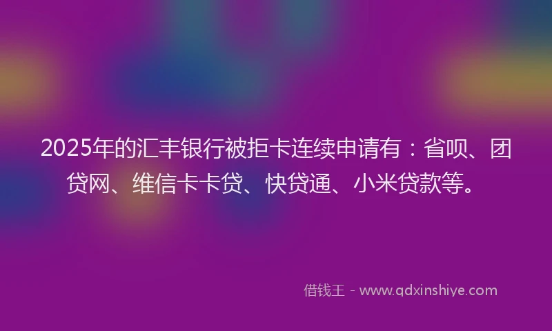 2025年的汇丰银行被拒卡连续申请有：省呗、团贷网、维信卡卡贷、快贷通、小米贷款等。