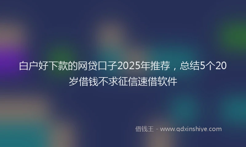 白户好下款的网贷口子2025年推荐，总结5个20岁借钱不求征信速借软件