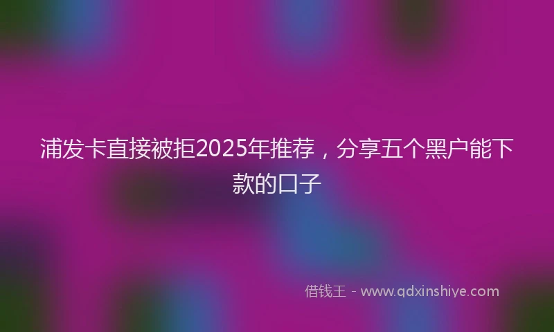 浦发卡直接被拒2025年推荐，分享五个黑户能下款的口子
