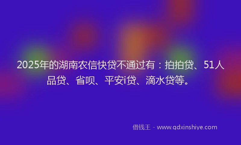 2025年的湖南农信快贷不通过有：拍拍贷、51人品贷、省呗、平安i贷、滴水贷等。